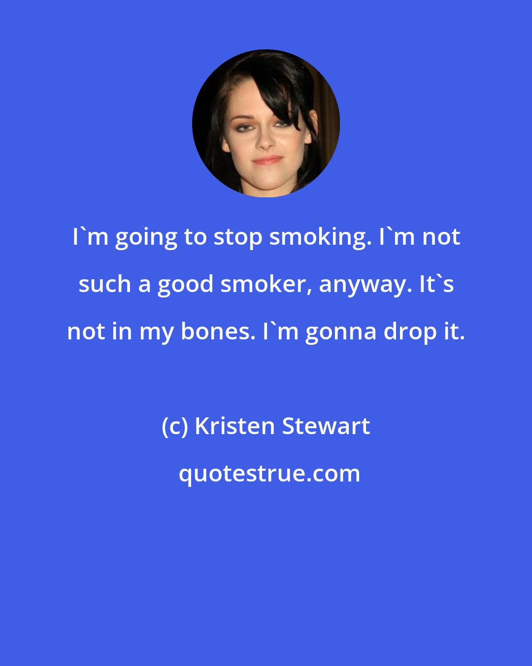 Kristen Stewart: I'm going to stop smoking. I'm not such a good smoker, anyway. It's not in my bones. I'm gonna drop it.