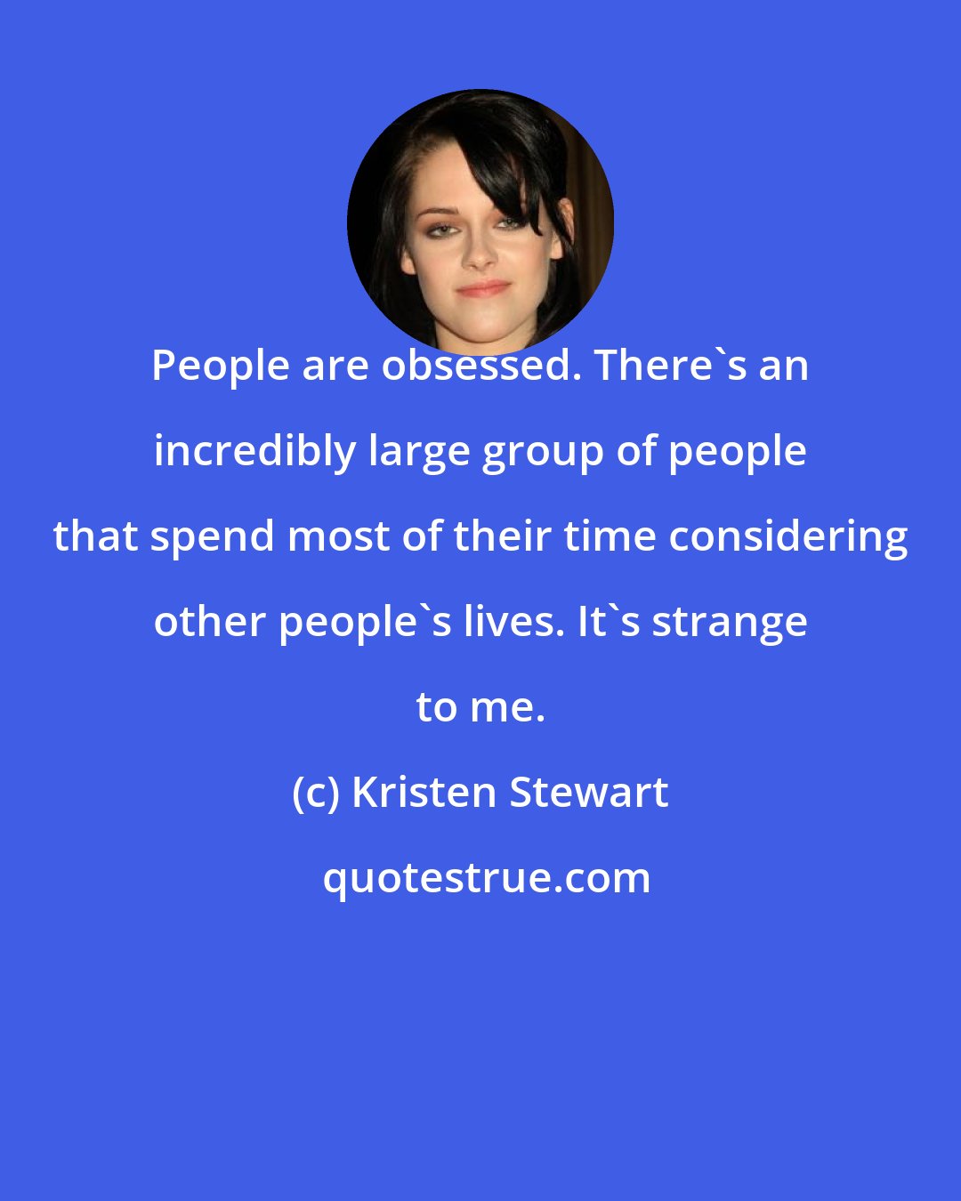 Kristen Stewart: People are obsessed. There's an incredibly large group of people that spend most of their time considering other people's lives. It's strange to me.