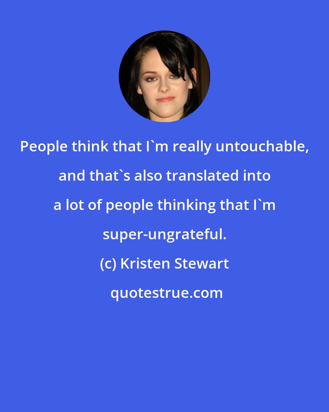 Kristen Stewart: People think that I'm really untouchable, and that's also translated into a lot of people thinking that I'm super-ungrateful.