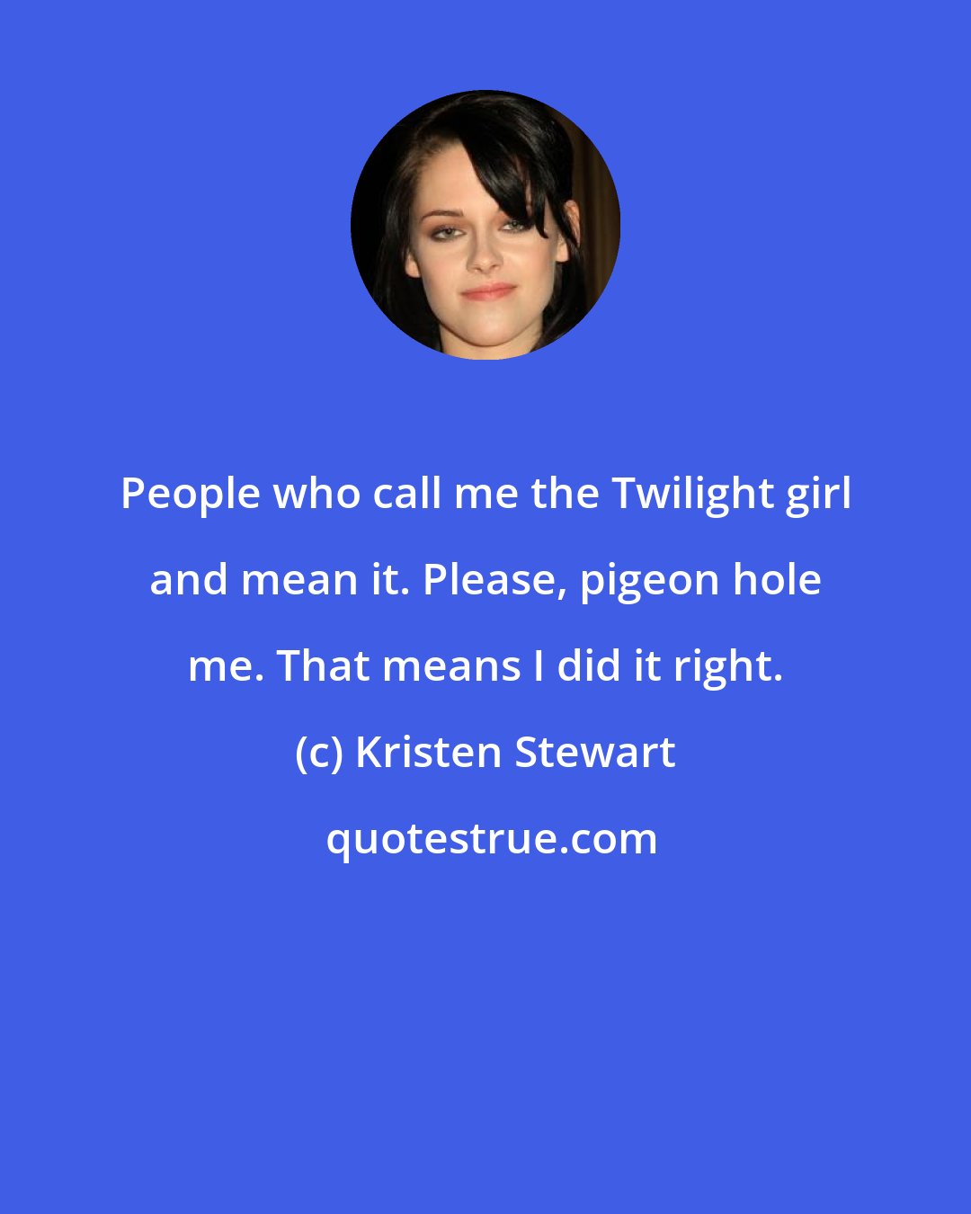 Kristen Stewart: People who call me the Twilight girl and mean it. Please, pigeon hole me. That means I did it right.