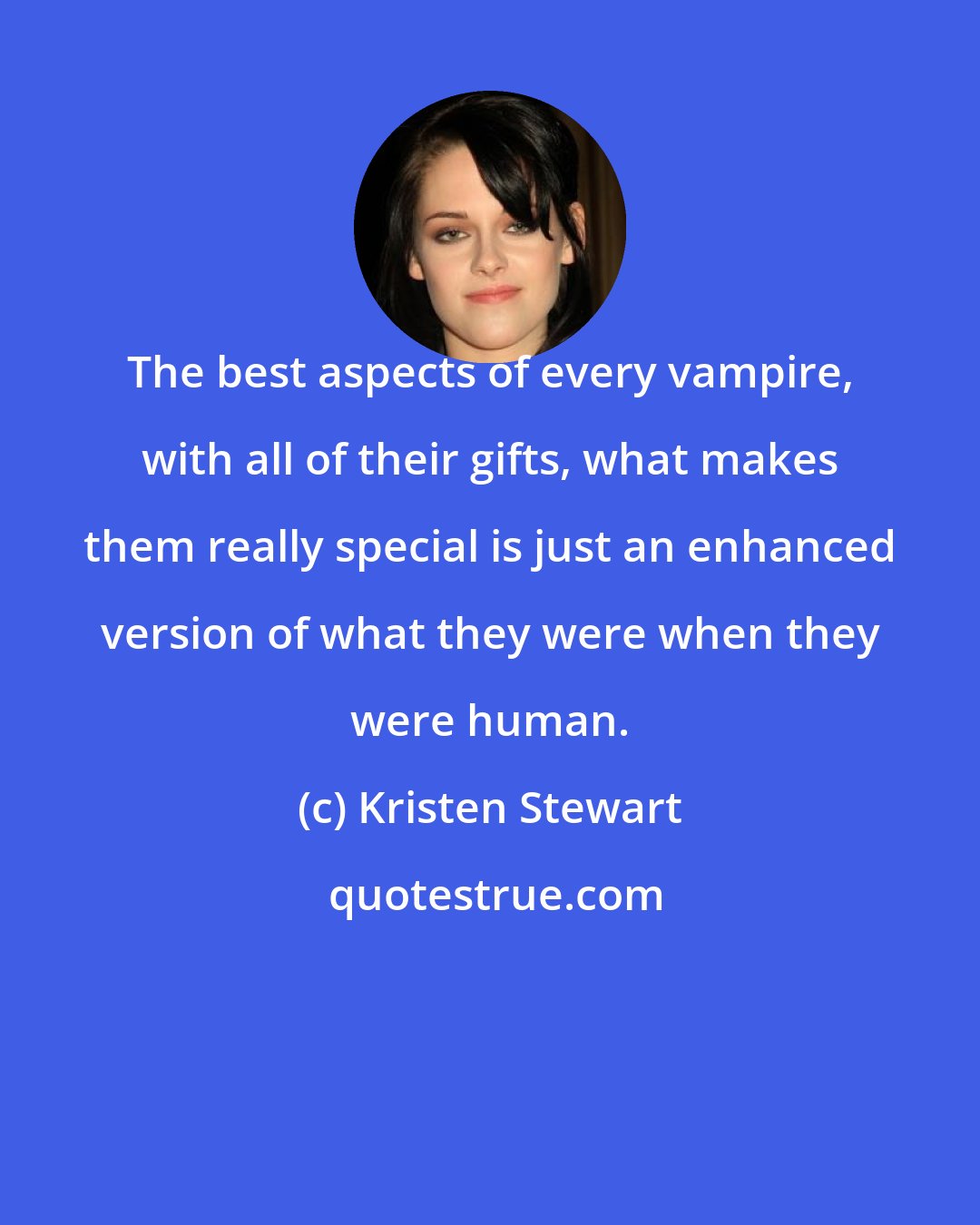 Kristen Stewart: The best aspects of every vampire, with all of their gifts, what makes them really special is just an enhanced version of what they were when they were human.