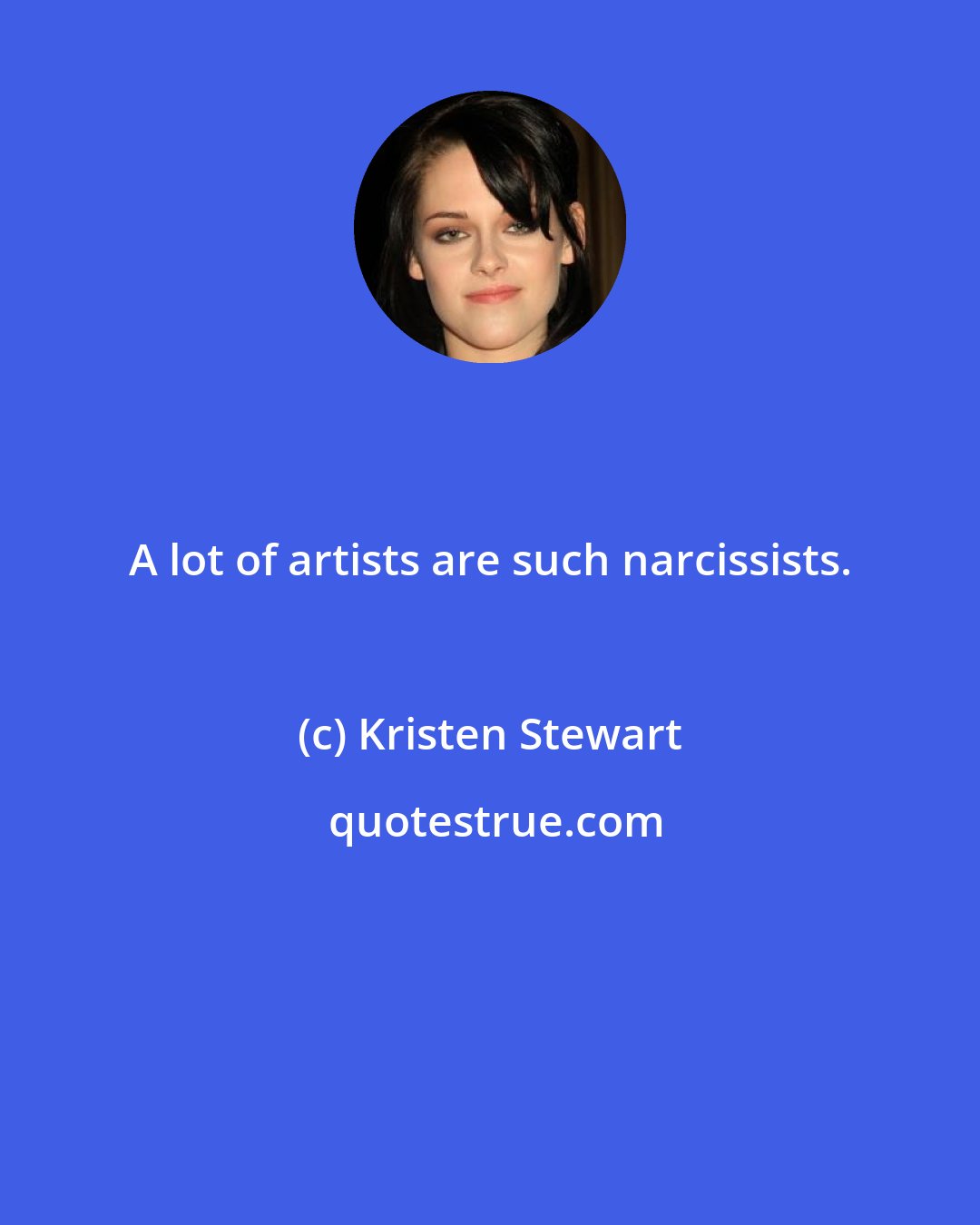 Kristen Stewart: A lot of artists are such narcissists.