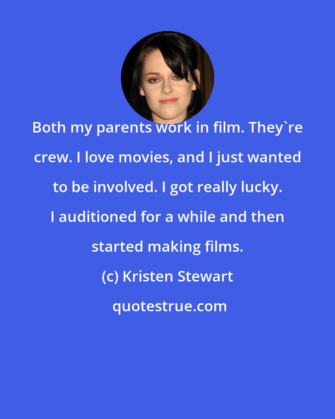 Kristen Stewart: Both my parents work in film. They're crew. I love movies, and I just wanted to be involved. I got really lucky. I auditioned for a while and then started making films.