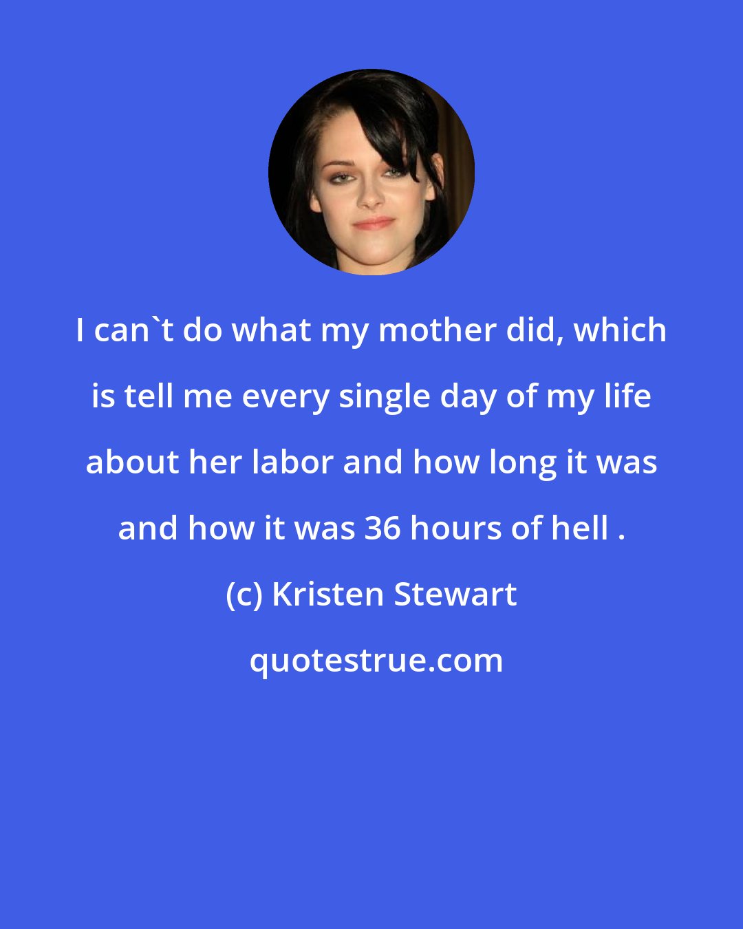 Kristen Stewart: I can't do what my mother did, which is tell me every single day of my life about her labor and how long it was and how it was 36 hours of hell .