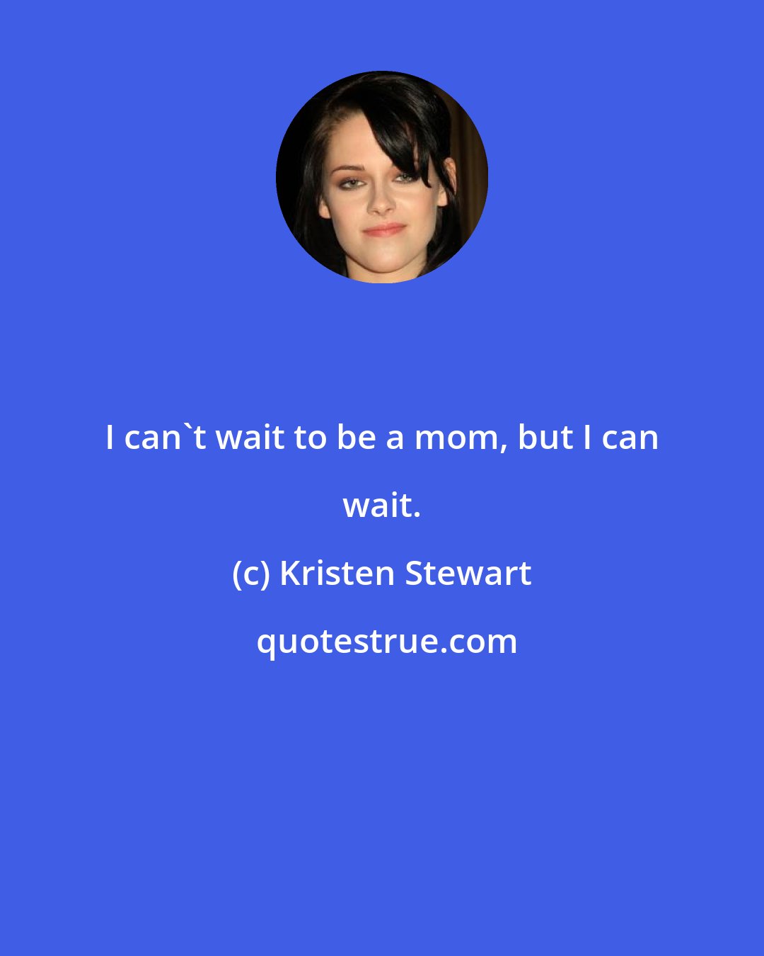 Kristen Stewart: I can't wait to be a mom, but I can wait.