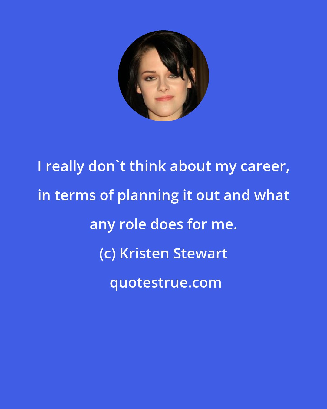 Kristen Stewart: I really don't think about my career, in terms of planning it out and what any role does for me.