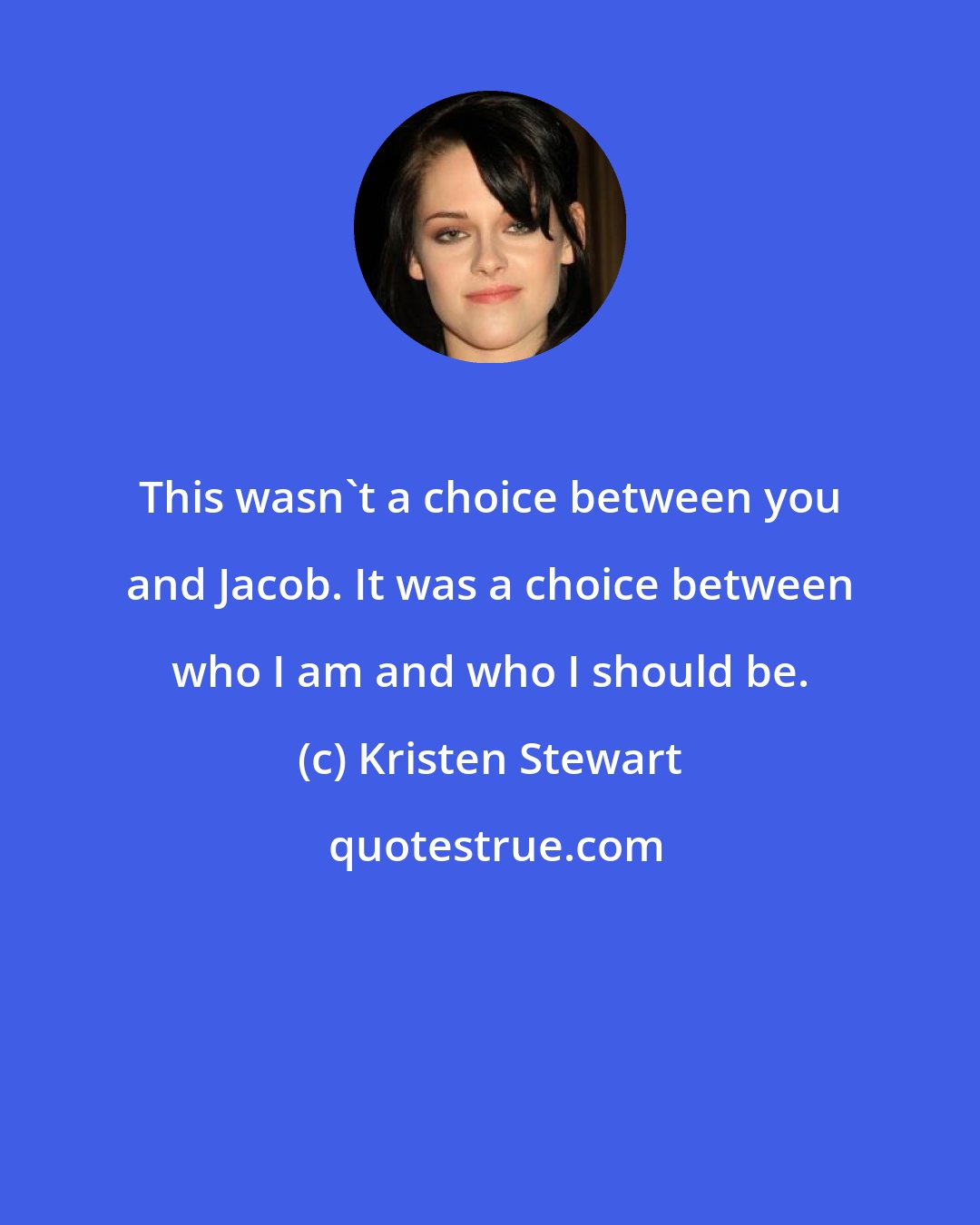 Kristen Stewart: This wasn't a choice between you and Jacob. It was a choice between who I am and who I should be.