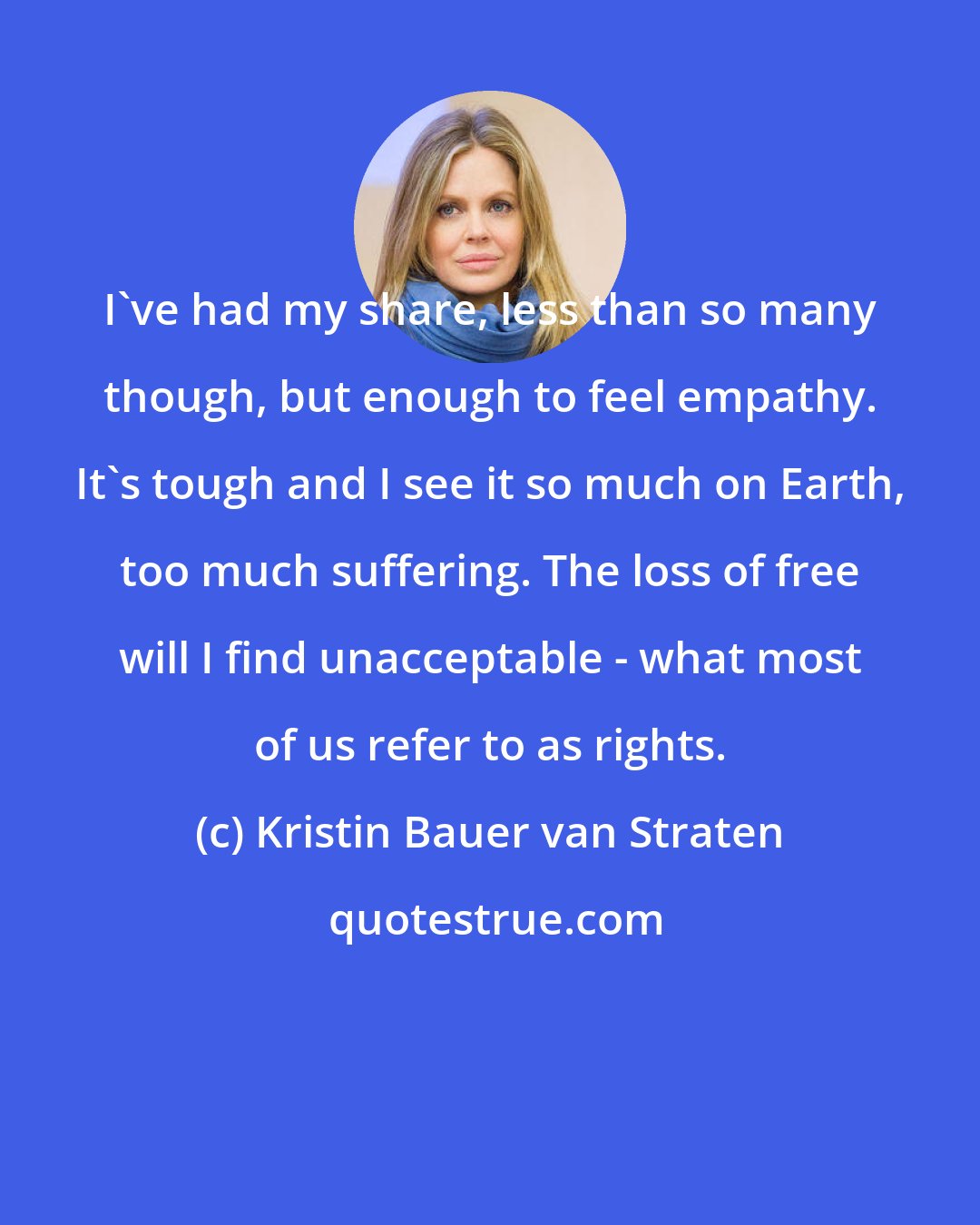 Kristin Bauer van Straten: I've had my share, less than so many though, but enough to feel empathy. It's tough and I see it so much on Earth, too much suffering. The loss of free will I find unacceptable - what most of us refer to as rights.