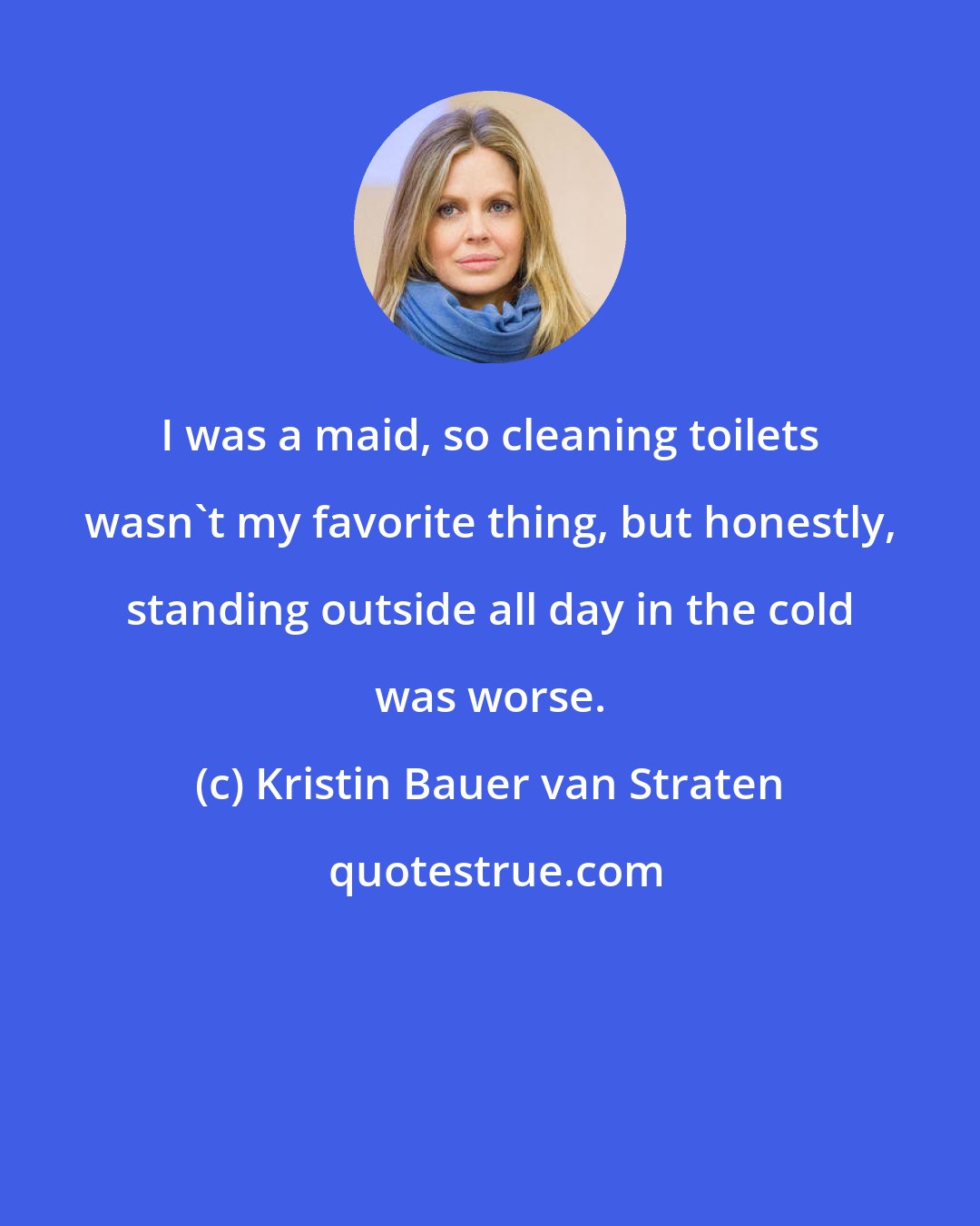 Kristin Bauer van Straten: I was a maid, so cleaning toilets wasn't my favorite thing, but honestly, standing outside all day in the cold was worse.