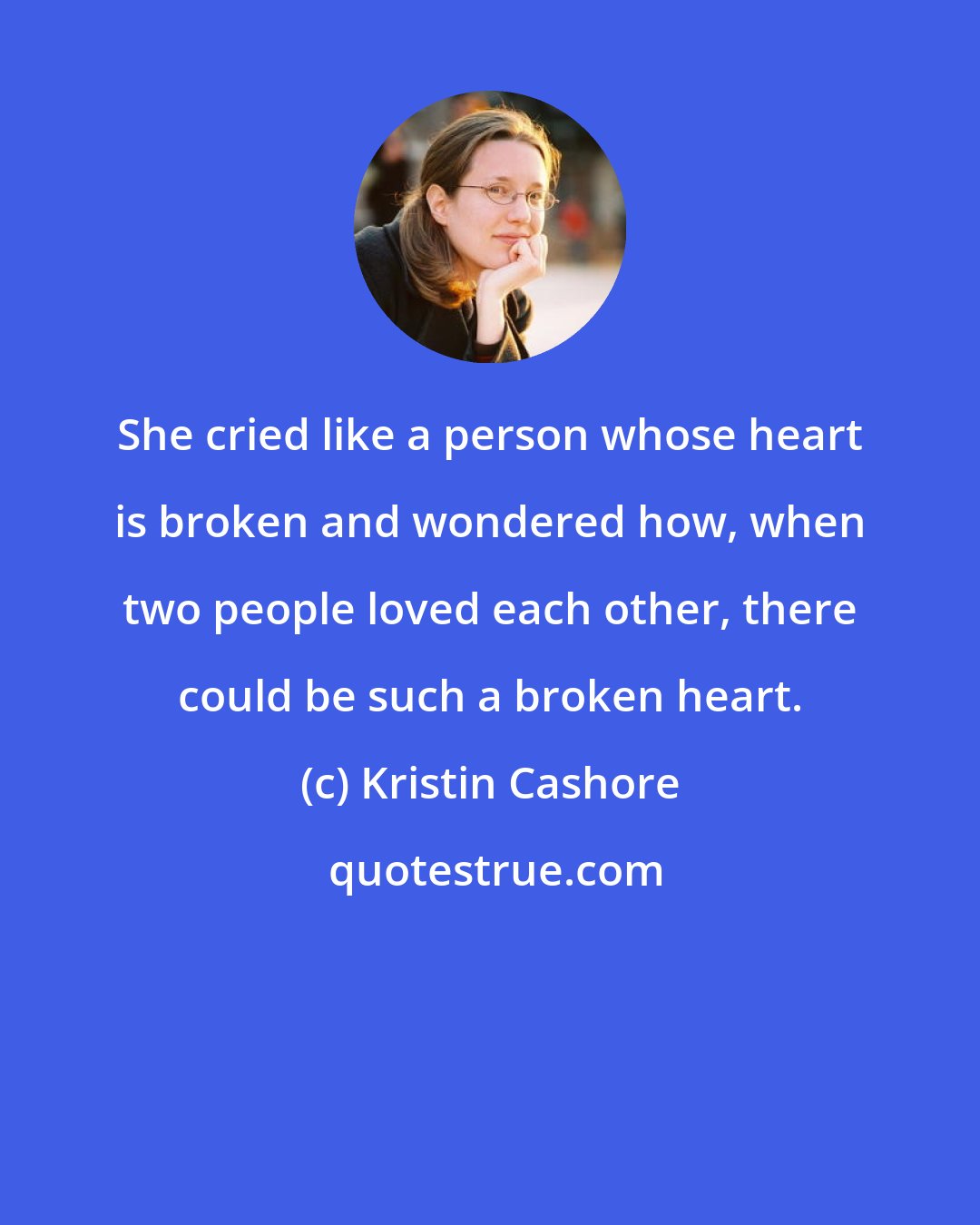 Kristin Cashore: She cried like a person whose heart is broken and wondered how, when two people loved each other, there could be such a broken heart.