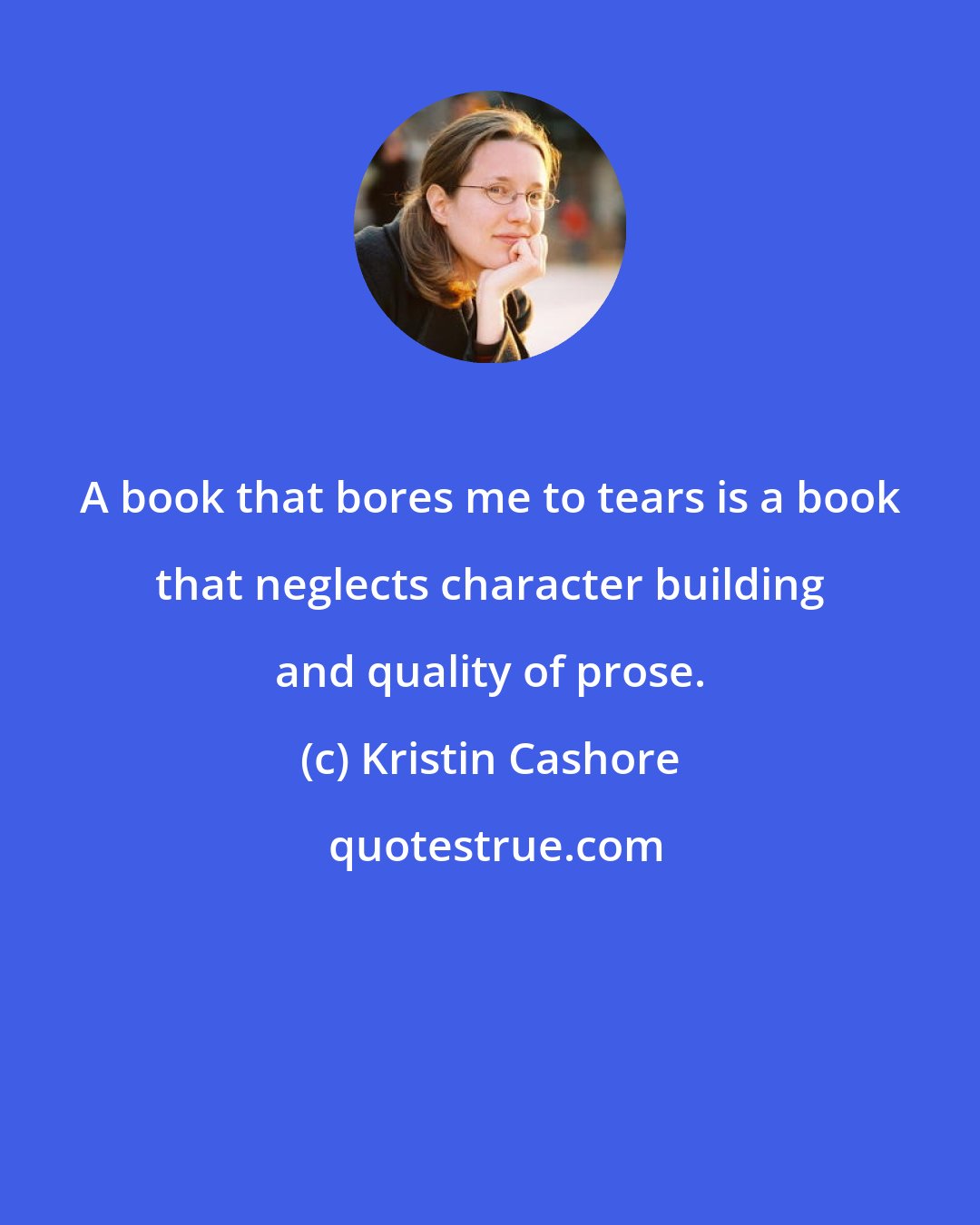 Kristin Cashore: A book that bores me to tears is a book that neglects character building and quality of prose.