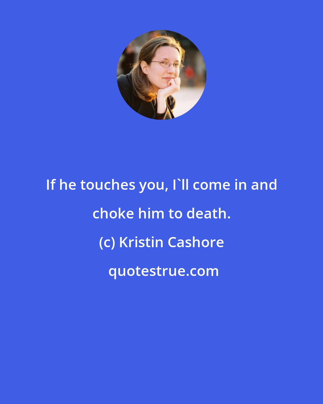 Kristin Cashore: If he touches you, I'll come in and choke him to death.