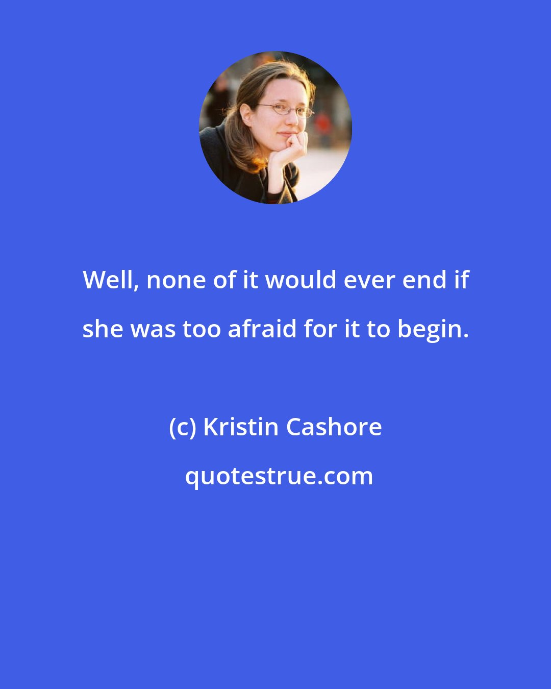 Kristin Cashore: Well, none of it would ever end if she was too afraid for it to begin.