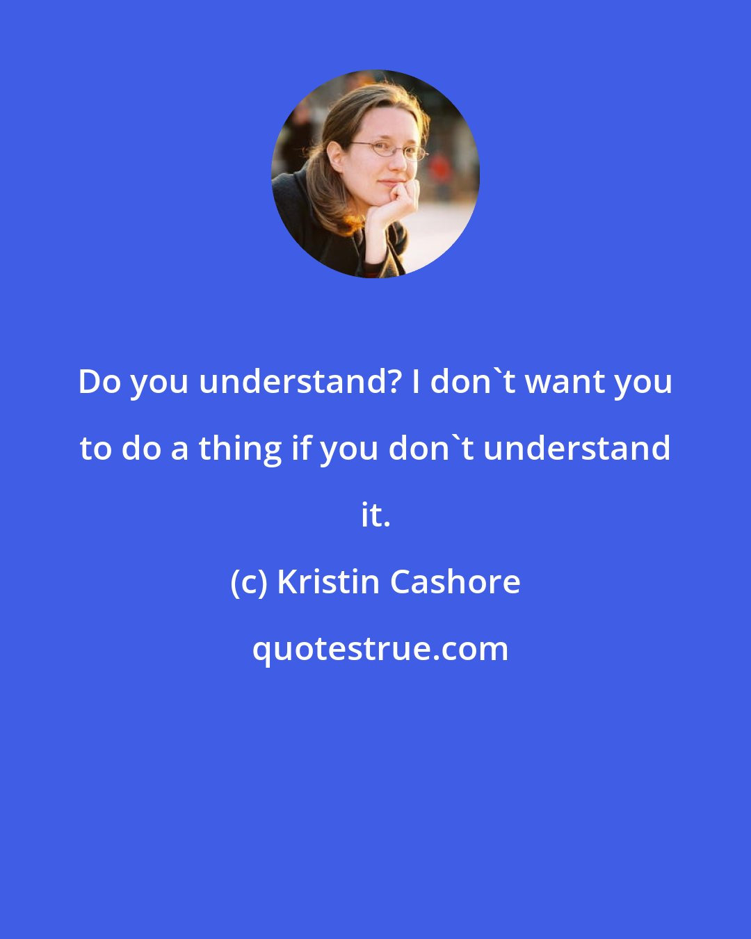 Kristin Cashore: Do you understand? I don't want you to do a thing if you don't understand it.