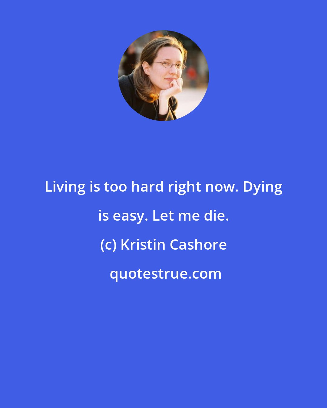 Kristin Cashore: Living is too hard right now. Dying is easy. Let me die.