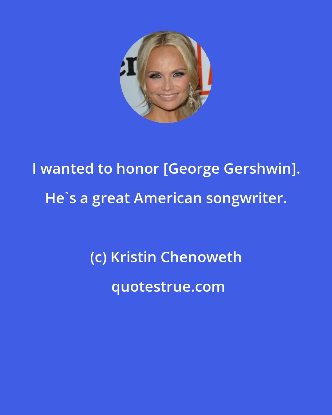 Kristin Chenoweth: I wanted to honor [George Gershwin]. He's a great American songwriter.
