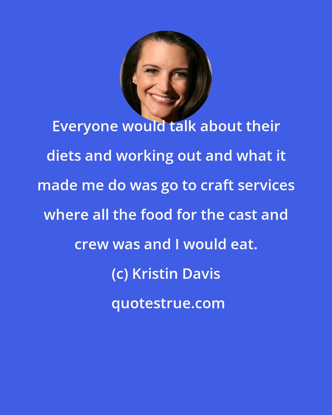 Kristin Davis: Everyone would talk about their diets and working out and what it made me do was go to craft services where all the food for the cast and crew was and I would eat.