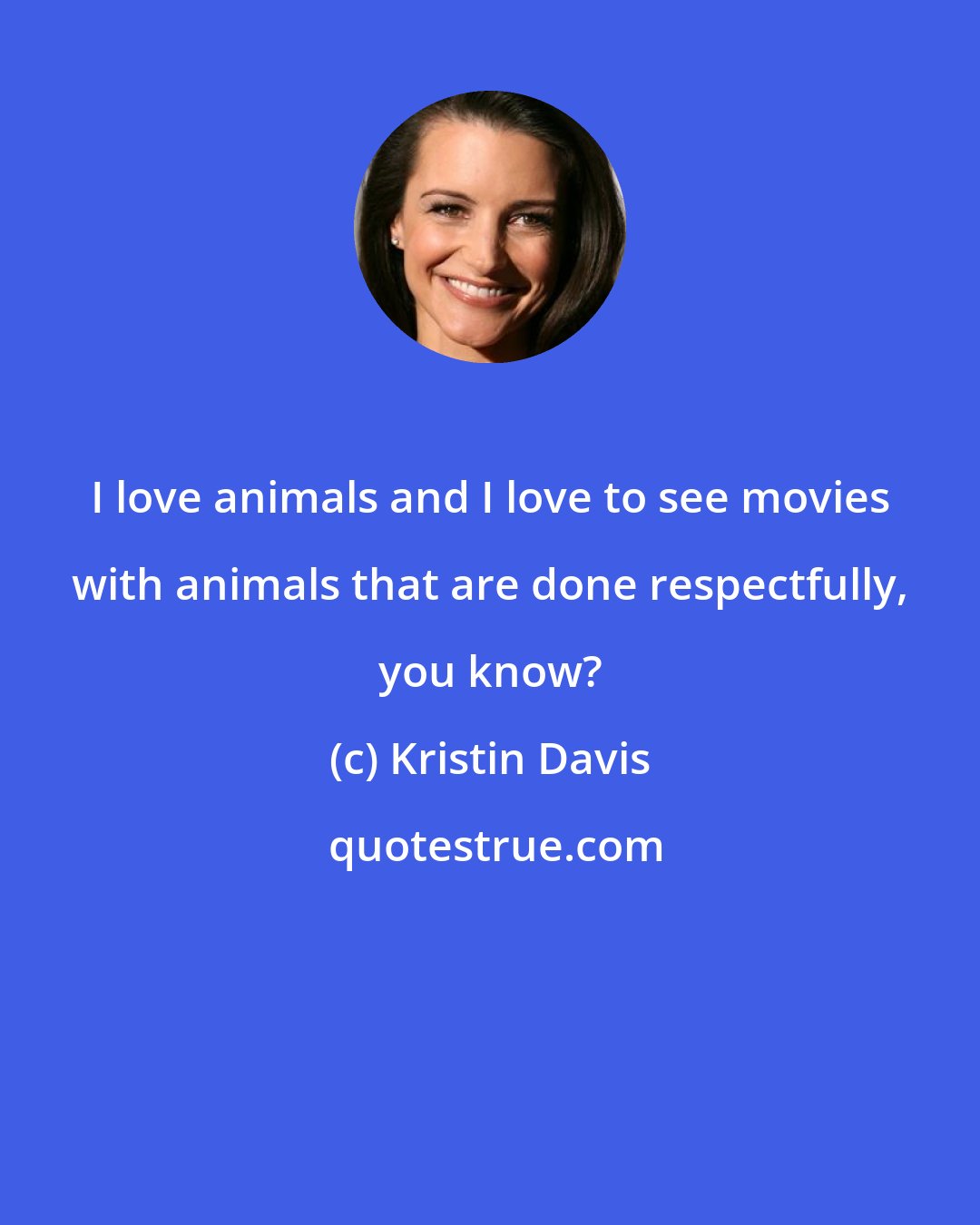 Kristin Davis: I love animals and I love to see movies with animals that are done respectfully, you know?