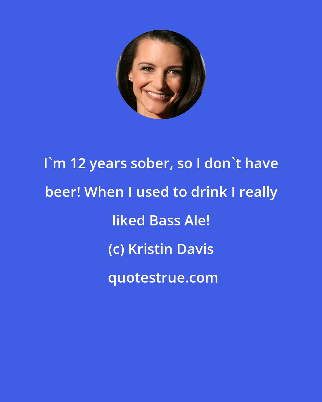 Kristin Davis: I'm 12 years sober, so I don't have beer! When I used to drink I really liked Bass Ale!