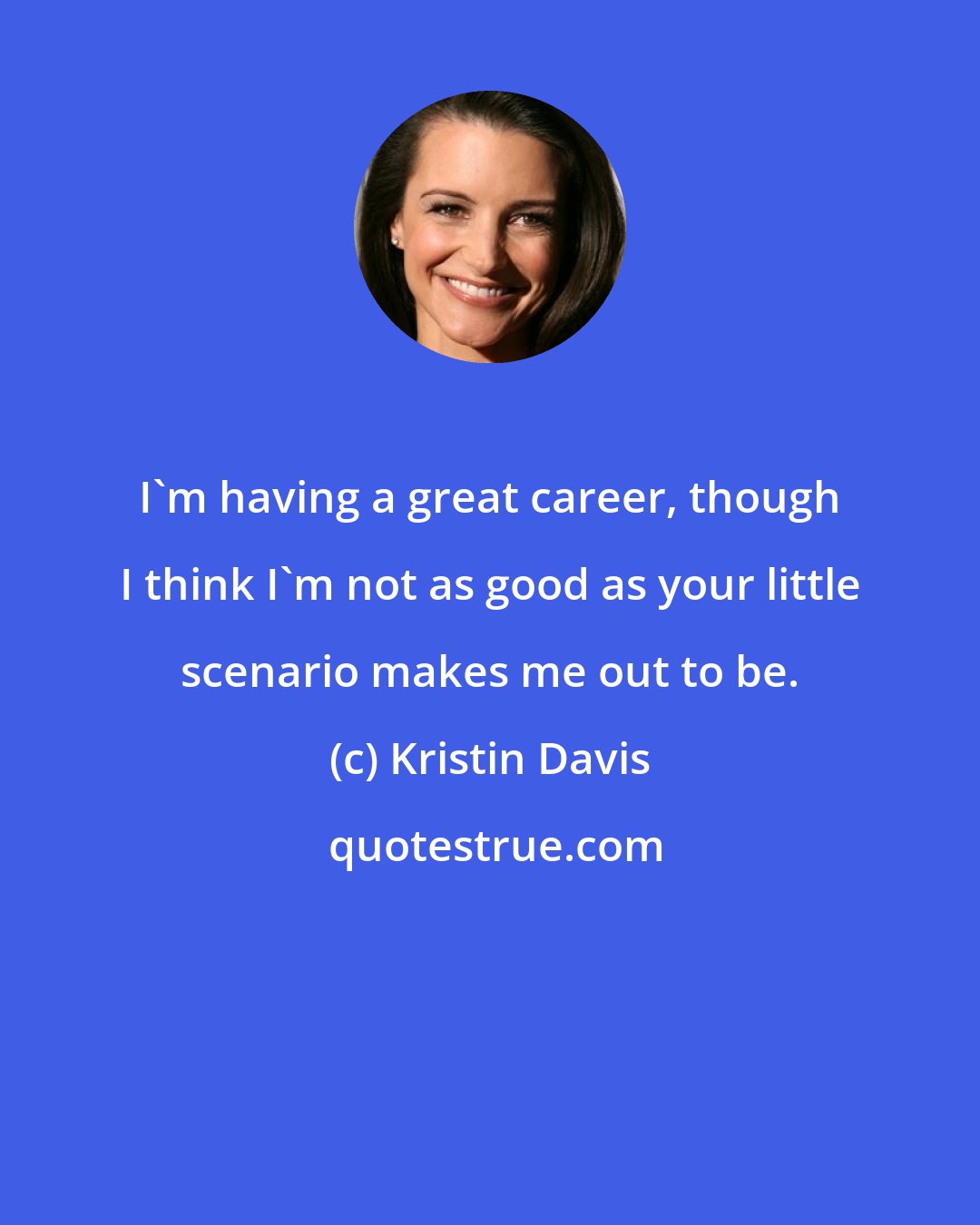 Kristin Davis: I'm having a great career, though I think I'm not as good as your little scenario makes me out to be.