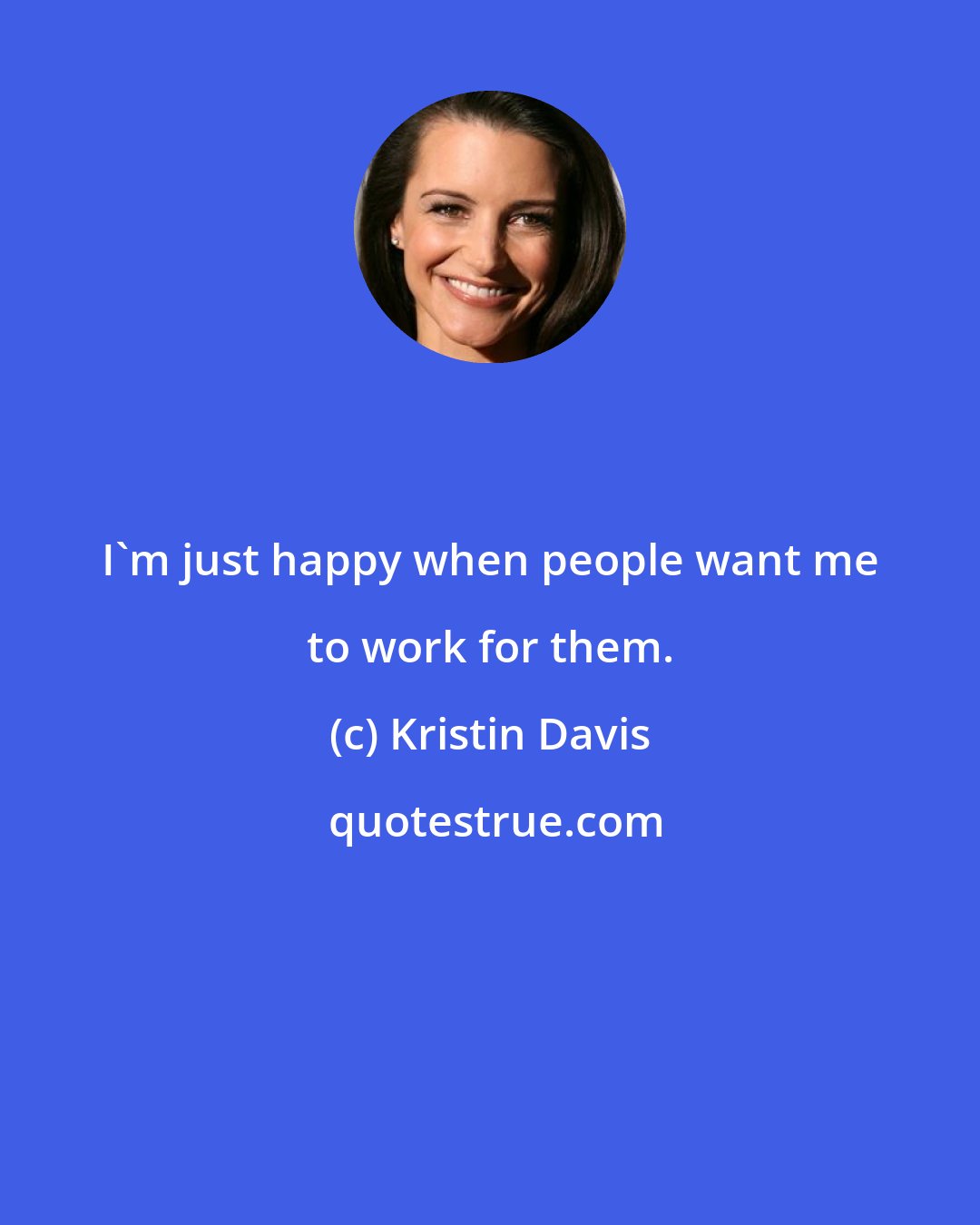 Kristin Davis: I'm just happy when people want me to work for them.