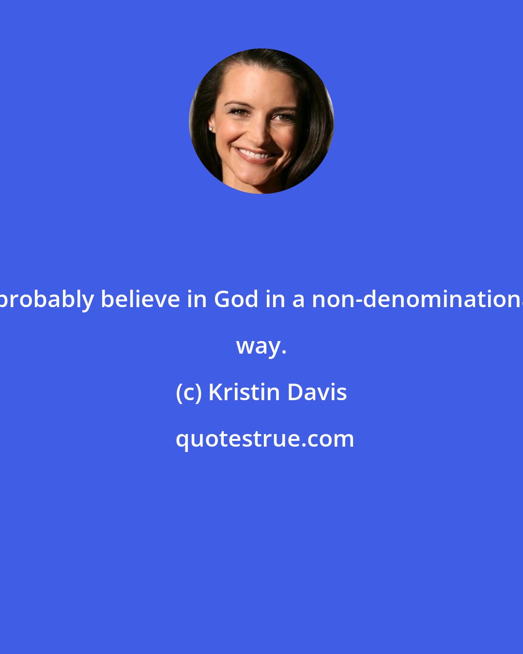 Kristin Davis: I probably believe in God in a non-denominational way.