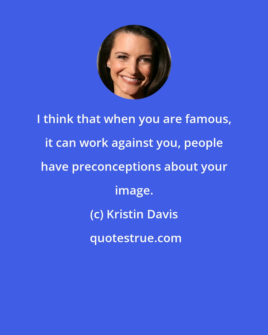 Kristin Davis: I think that when you are famous, it can work against you, people have preconceptions about your image.