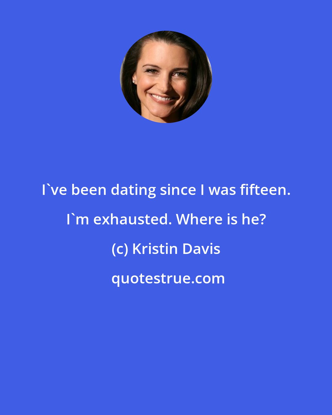 Kristin Davis: I've been dating since I was fifteen. I'm exhausted. Where is he?