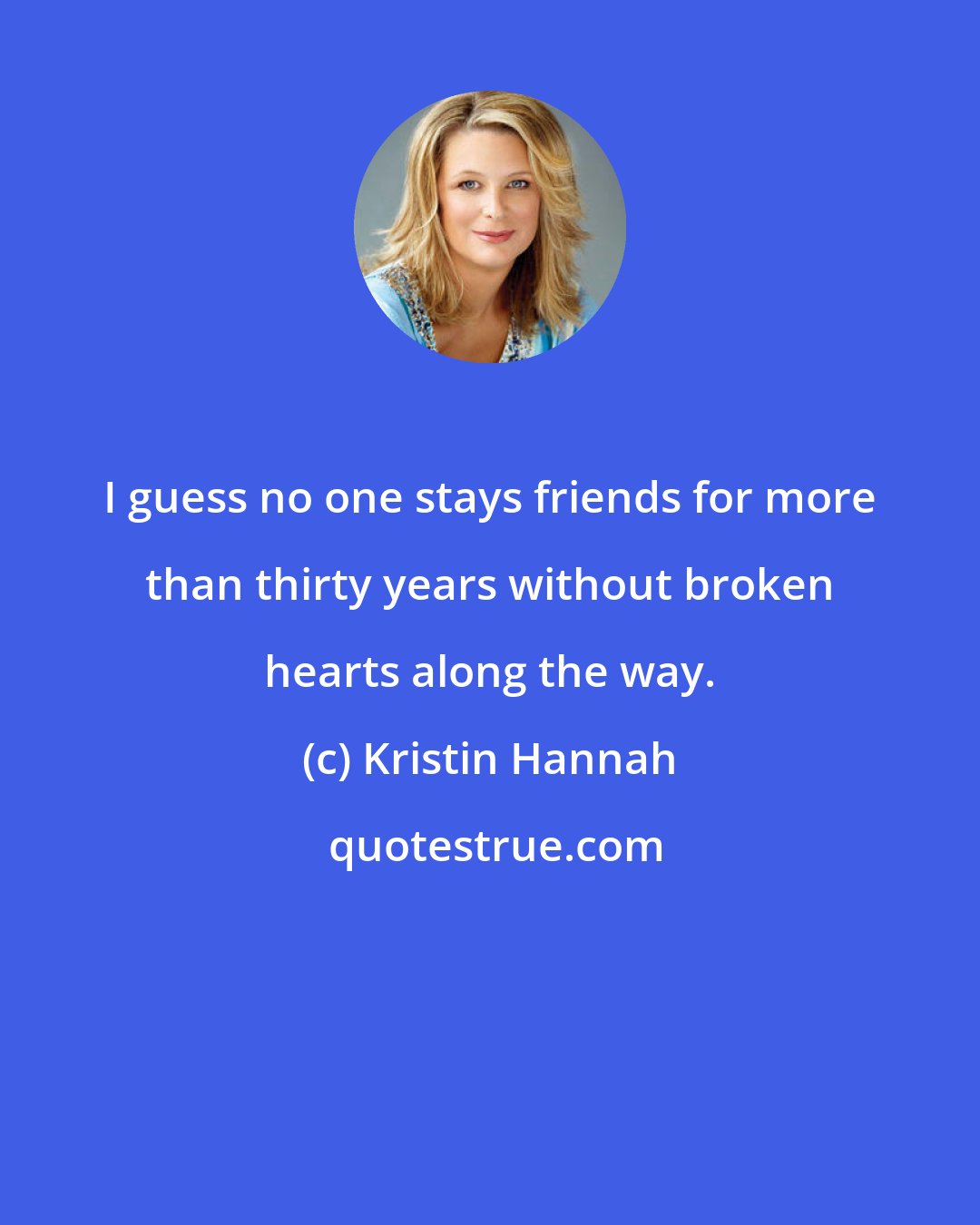 Kristin Hannah: I guess no one stays friends for more than thirty years without broken hearts along the way.
