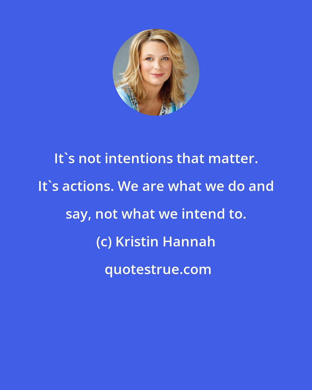 Kristin Hannah: It's not intentions that matter. It's actions. We are what we do and say, not what we intend to.