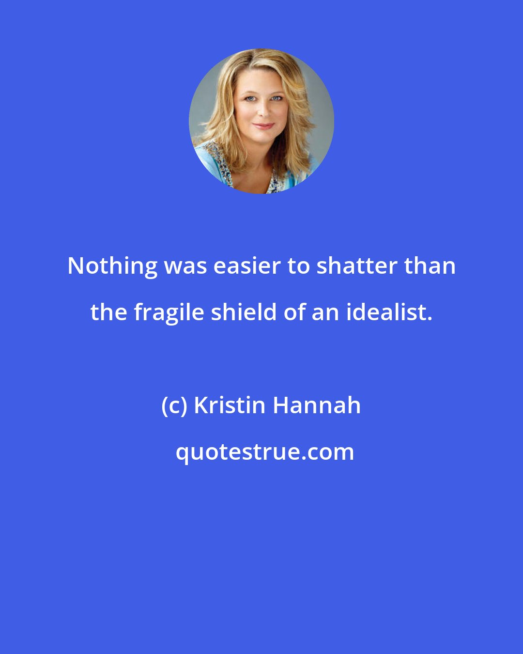 Kristin Hannah: Nothing was easier to shatter than the fragile shield of an idealist.