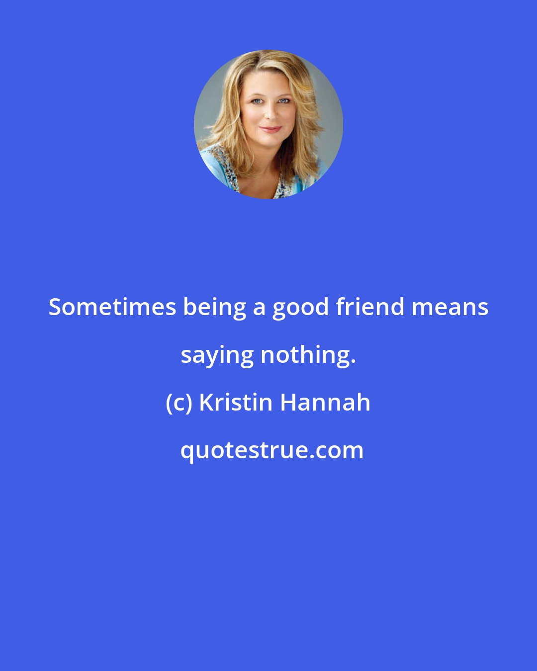 Kristin Hannah: Sometimes being a good friend means saying nothing.