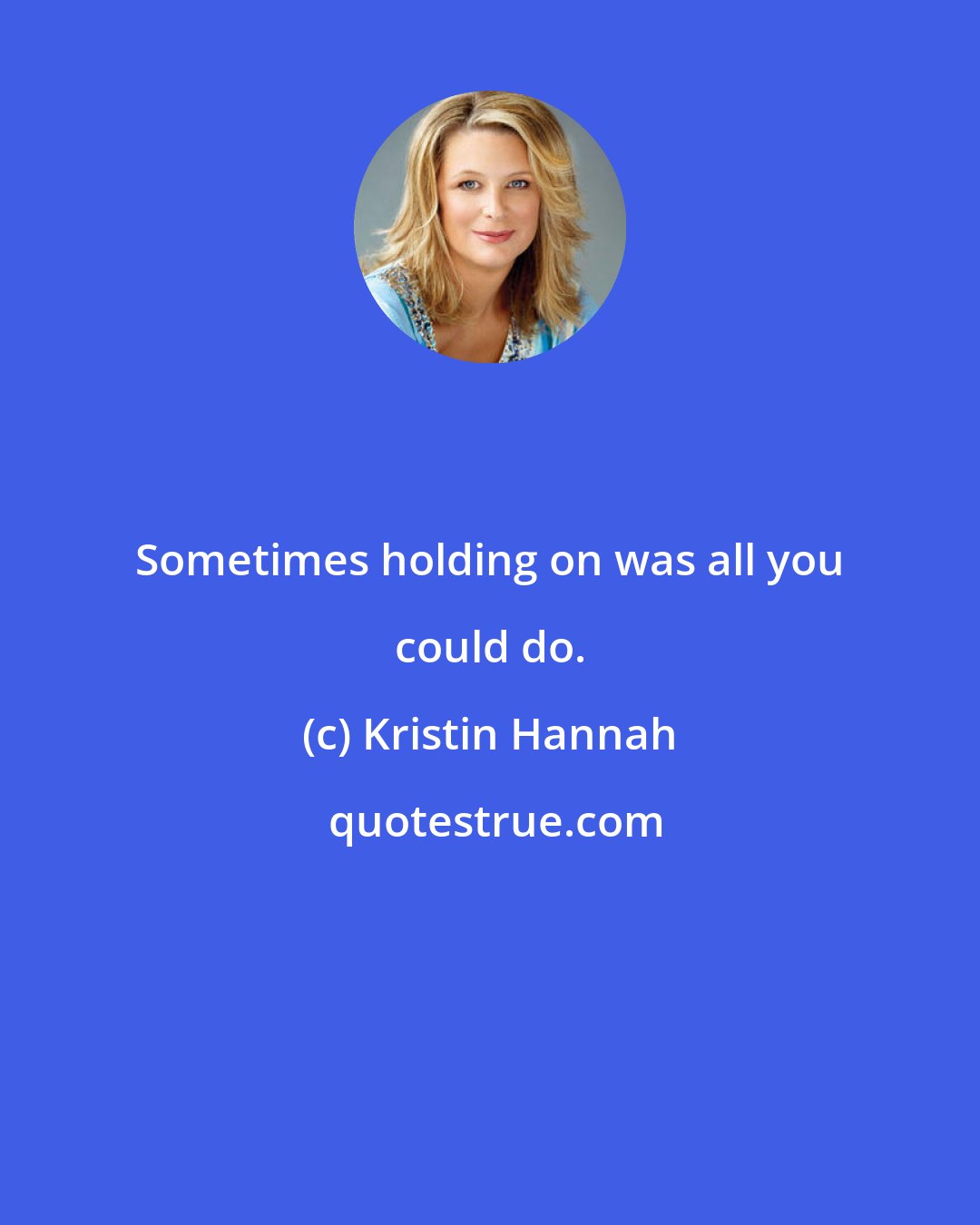 Kristin Hannah: Sometimes holding on was all you could do.