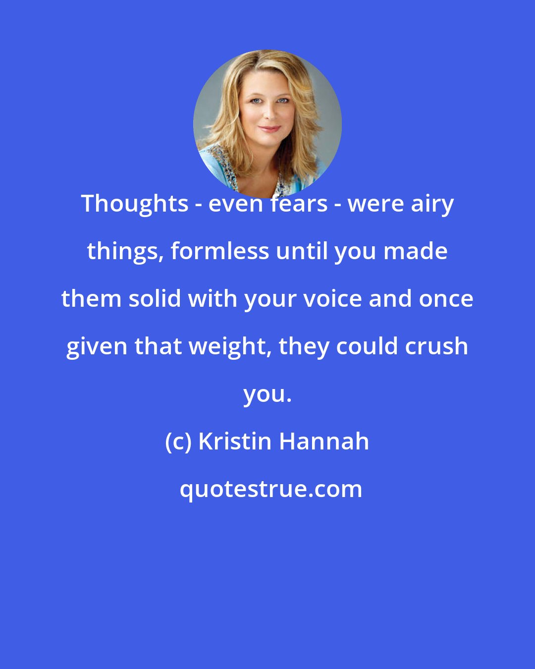 Kristin Hannah: Thoughts - even fears - were airy things, formless until you made them solid with your voice and once given that weight, they could crush you.