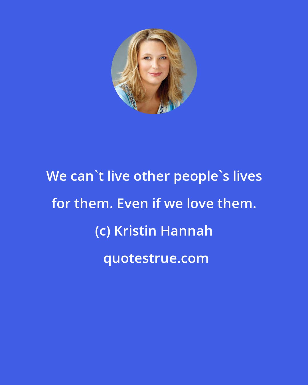 Kristin Hannah: We can't live other people's lives for them. Even if we love them.