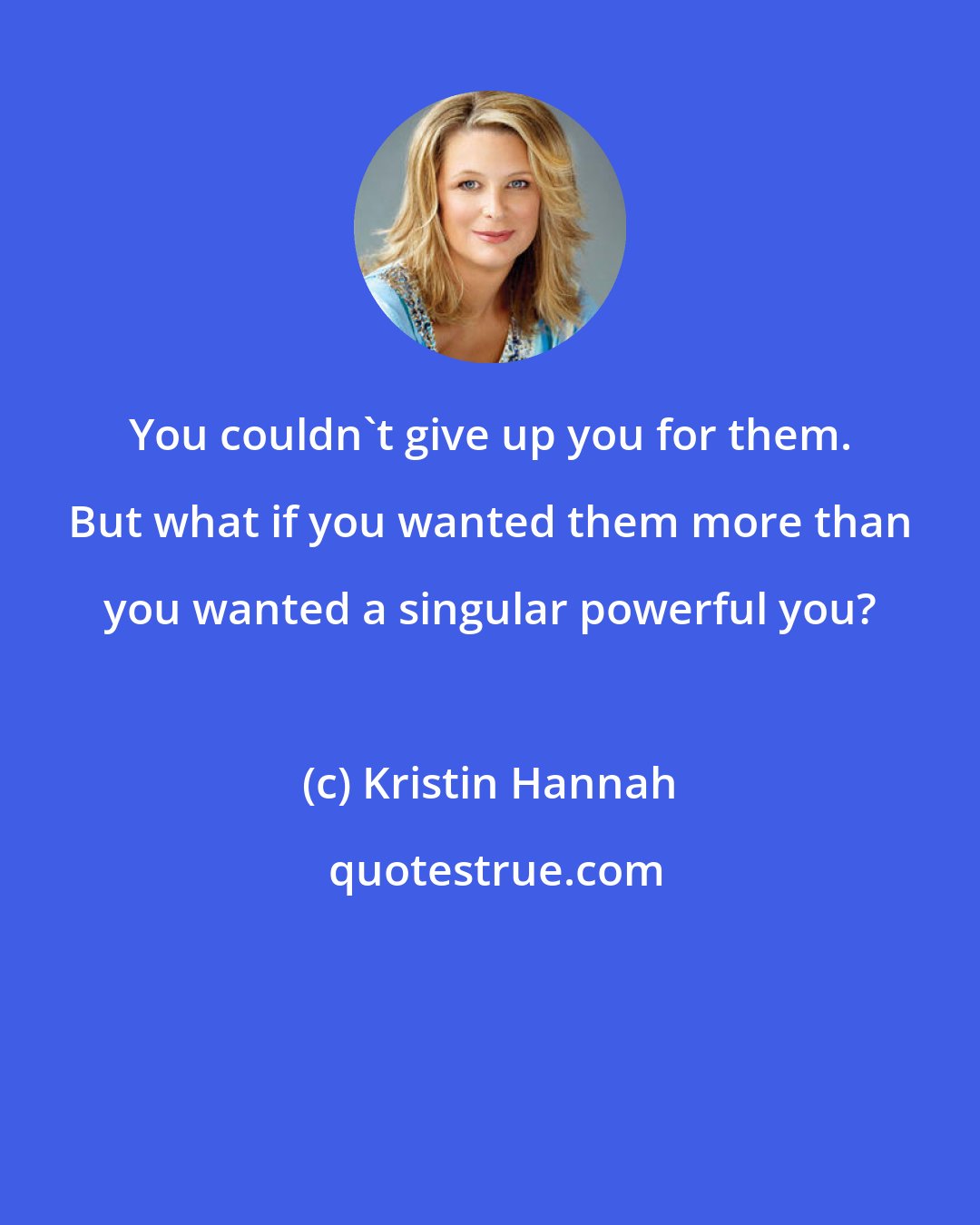 Kristin Hannah: You couldn't give up you for them. But what if you wanted them more than you wanted a singular powerful you?