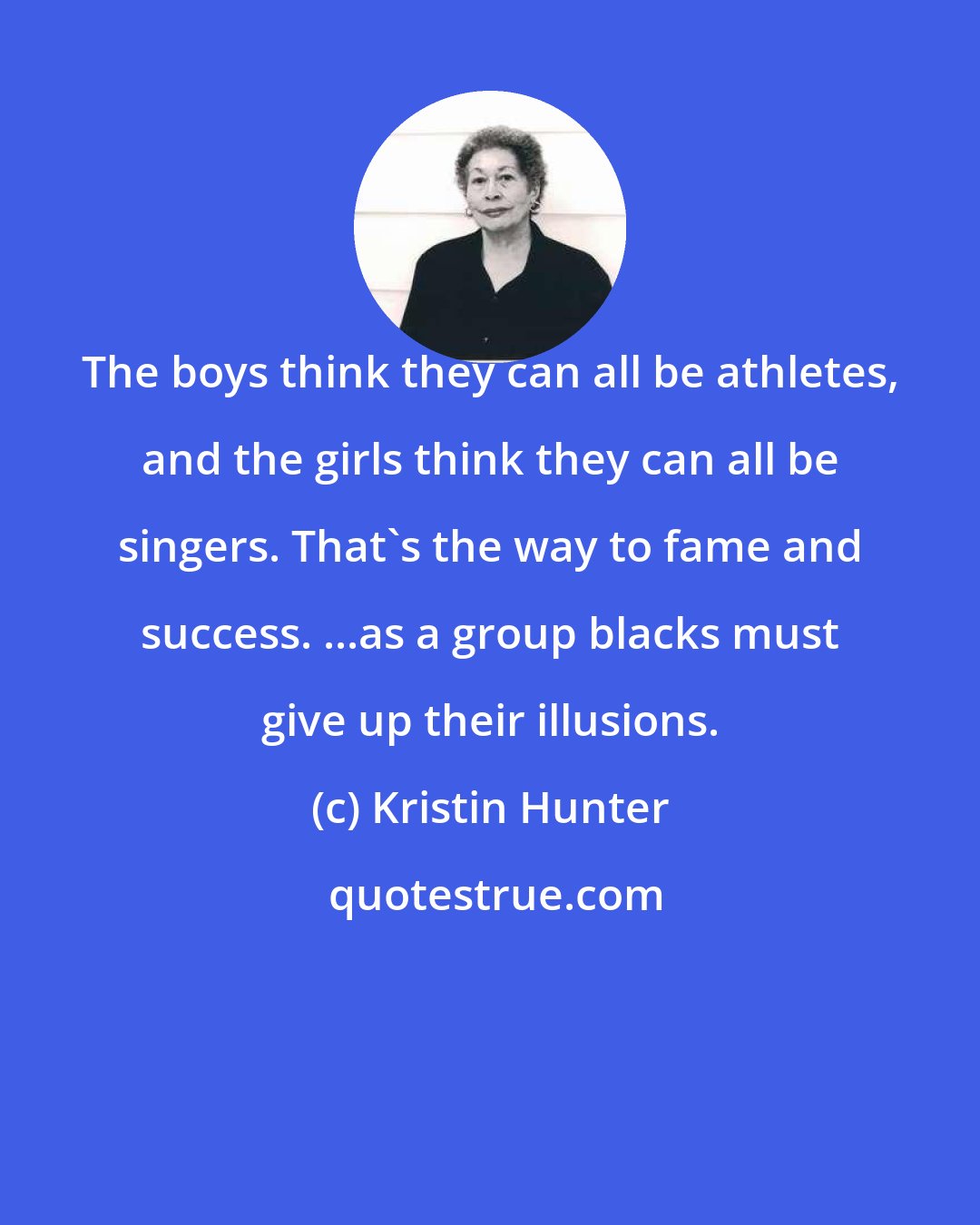 Kristin Hunter: The boys think they can all be athletes, and the girls think they can all be singers. That's the way to fame and success. ...as a group blacks must give up their illusions.