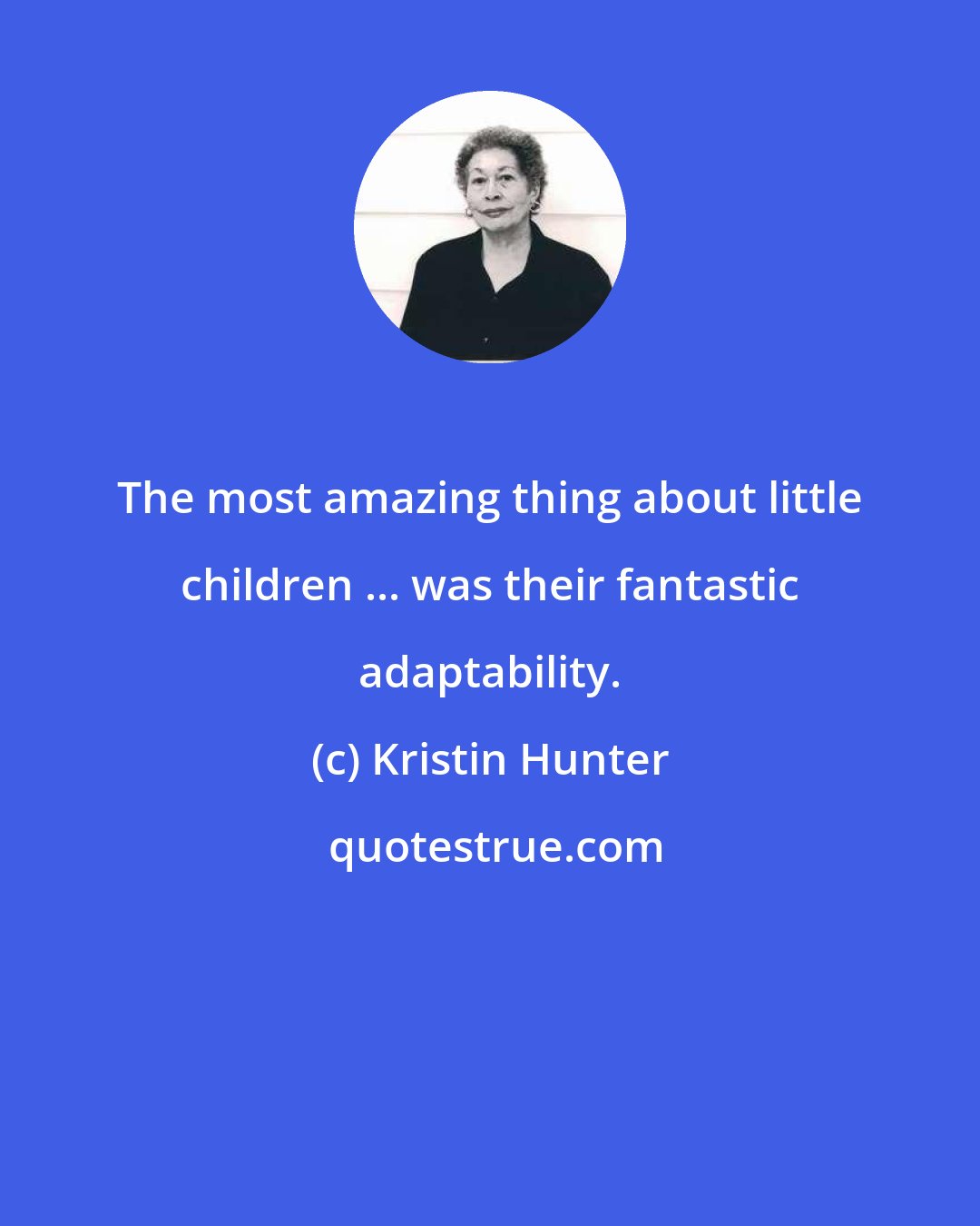 Kristin Hunter: The most amazing thing about little children ... was their fantastic adaptability.