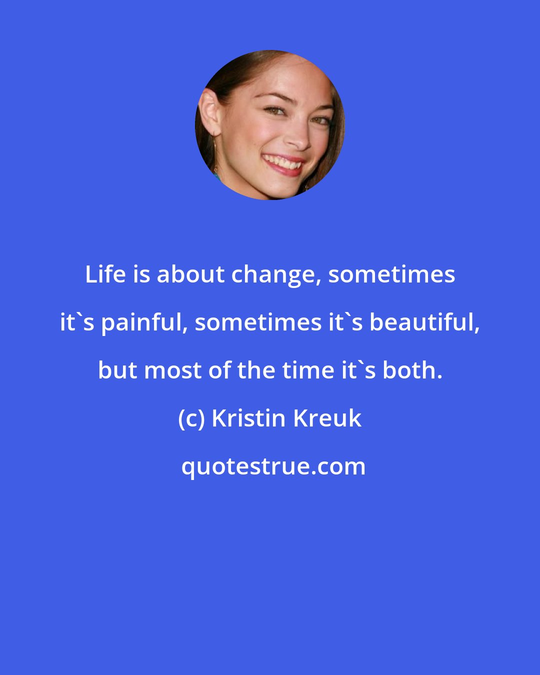 Kristin Kreuk: Life is about change, sometimes it's painful, sometimes it's beautiful, but most of the time it's both.