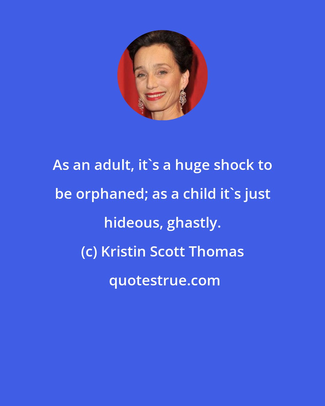 Kristin Scott Thomas: As an adult, it's a huge shock to be orphaned; as a child it's just hideous, ghastly.