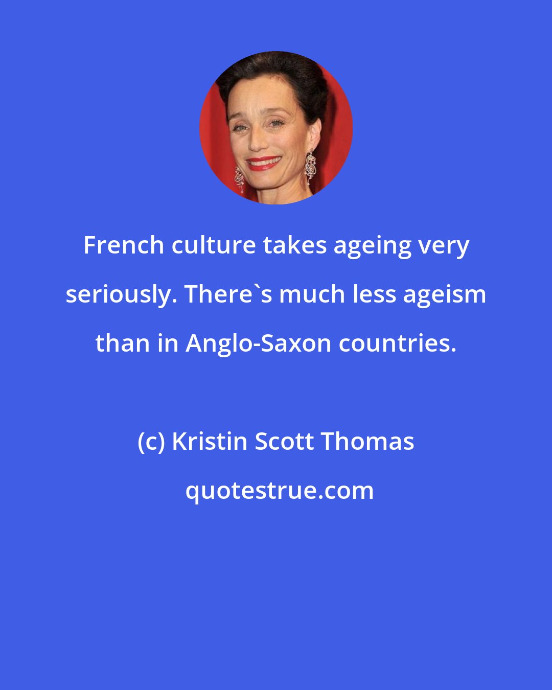 Kristin Scott Thomas: French culture takes ageing very seriously. There's much less ageism than in Anglo-Saxon countries.