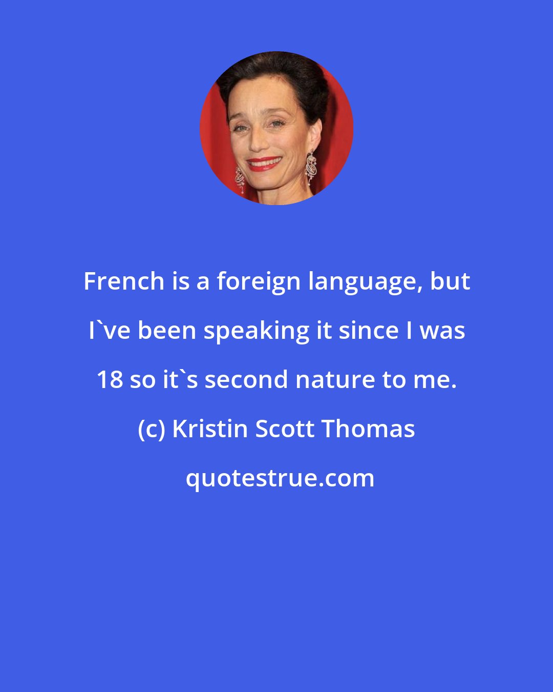 Kristin Scott Thomas: French is a foreign language, but I've been speaking it since I was 18 so it's second nature to me.