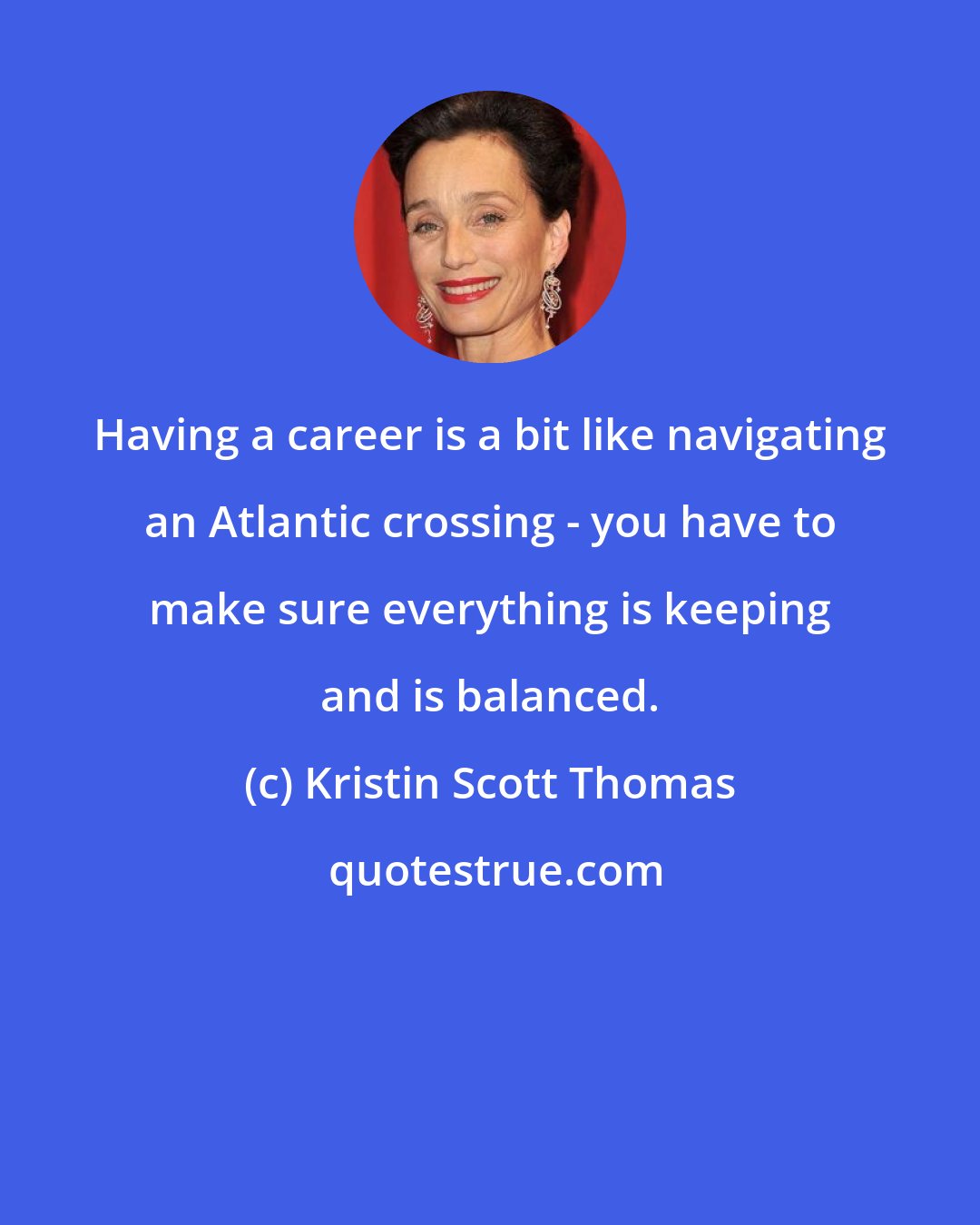 Kristin Scott Thomas: Having a career is a bit like navigating an Atlantic crossing - you have to make sure everything is keeping and is balanced.