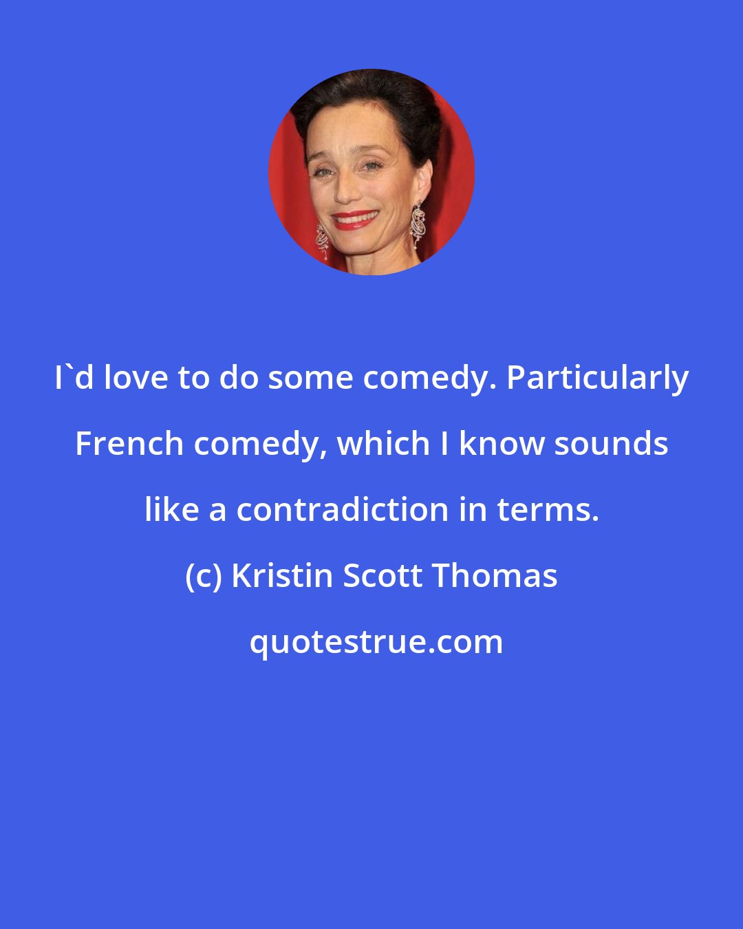 Kristin Scott Thomas: I'd love to do some comedy. Particularly French comedy, which I know sounds like a contradiction in terms.