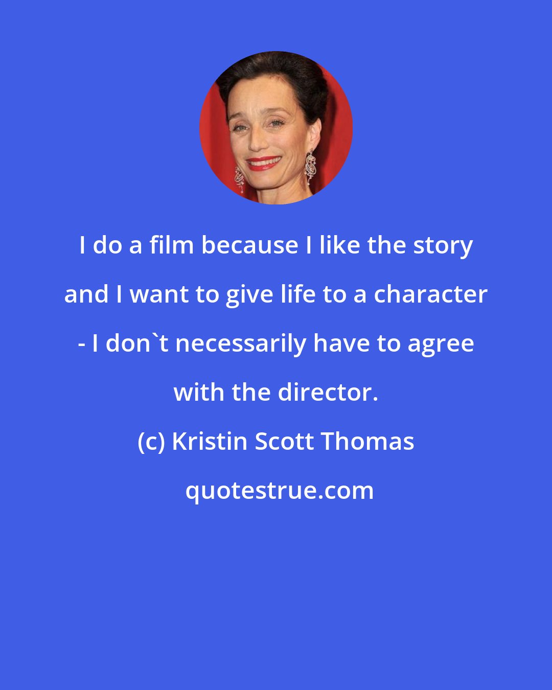 Kristin Scott Thomas: I do a film because I like the story and I want to give life to a character - I don't necessarily have to agree with the director.