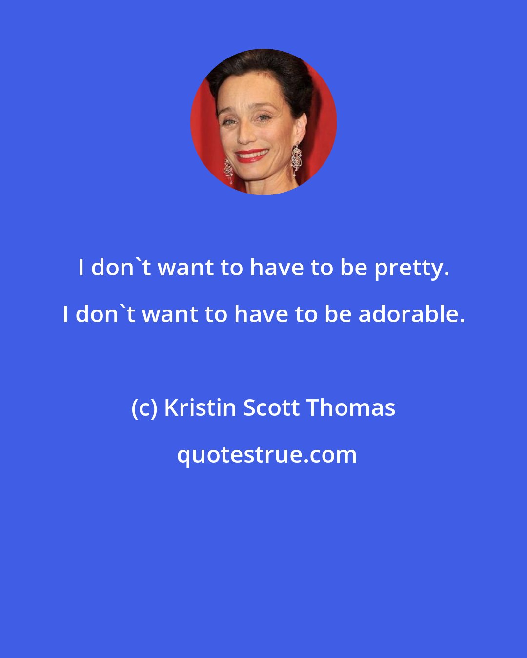 Kristin Scott Thomas: I don't want to have to be pretty. I don't want to have to be adorable.