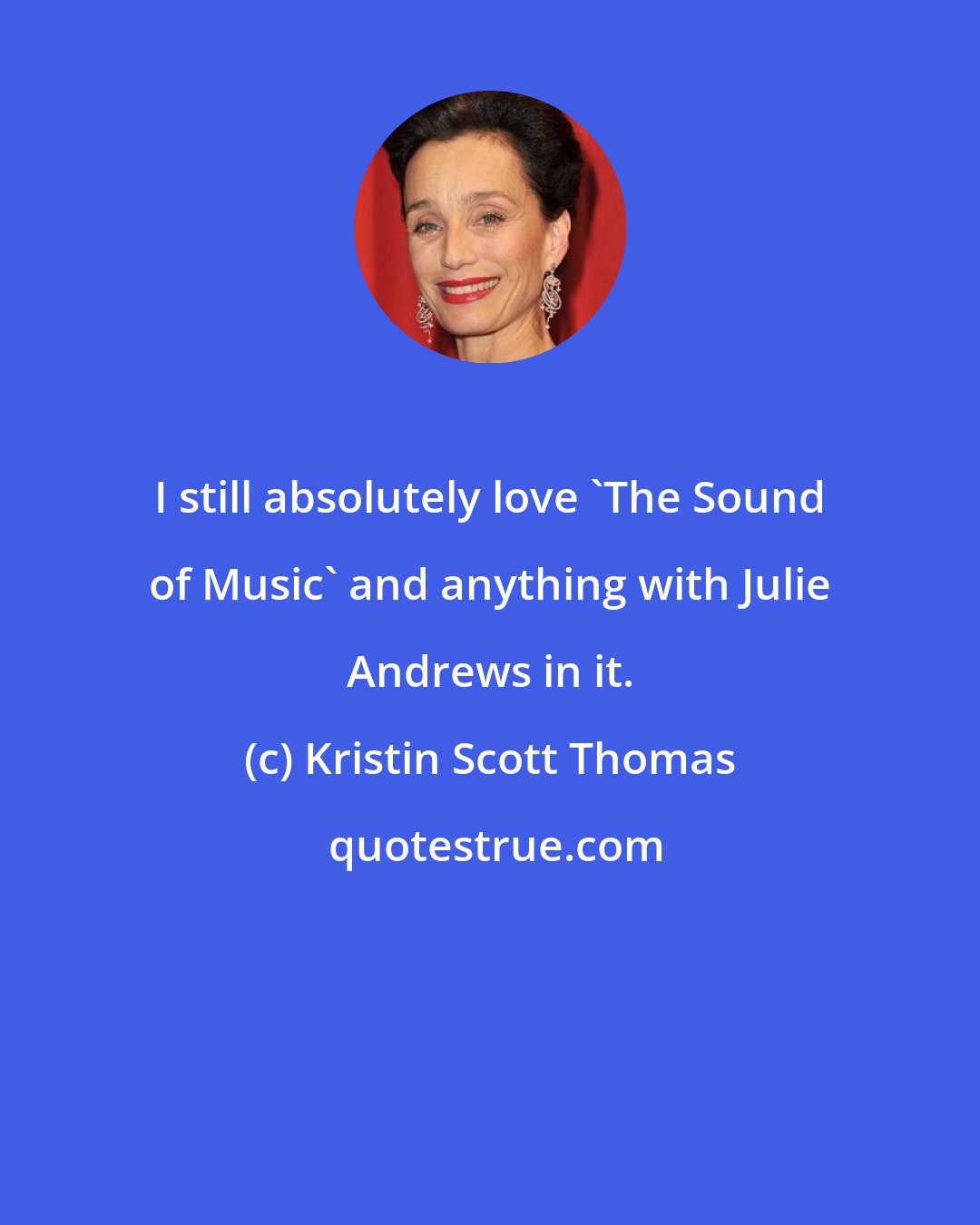 Kristin Scott Thomas: I still absolutely love 'The Sound of Music' and anything with Julie Andrews in it.