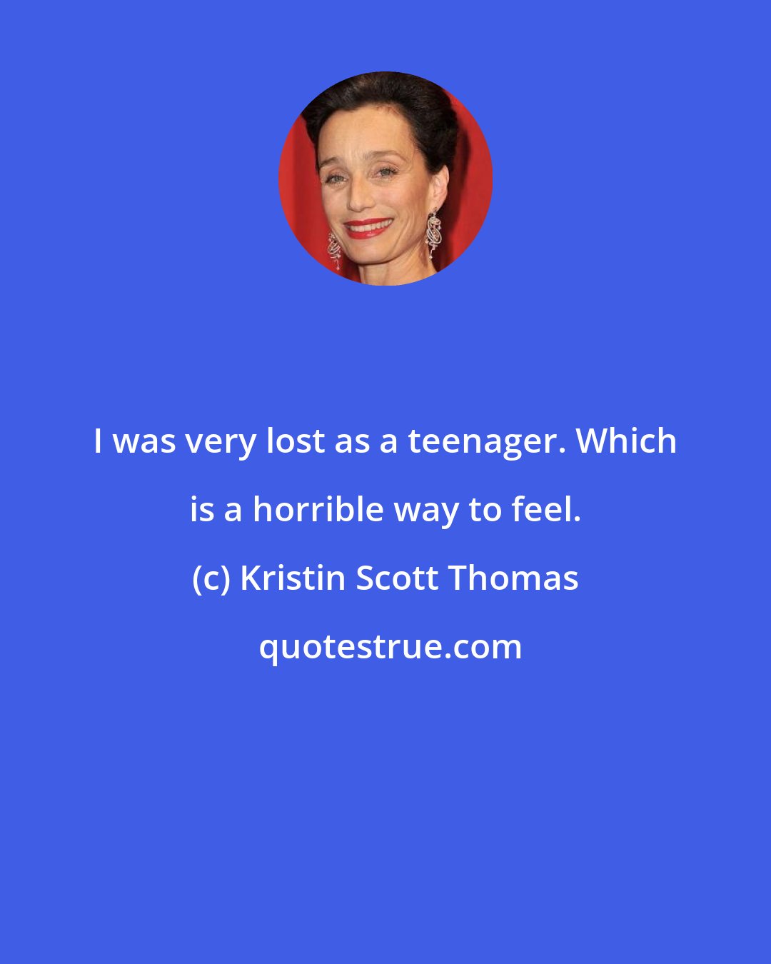 Kristin Scott Thomas: I was very lost as a teenager. Which is a horrible way to feel.