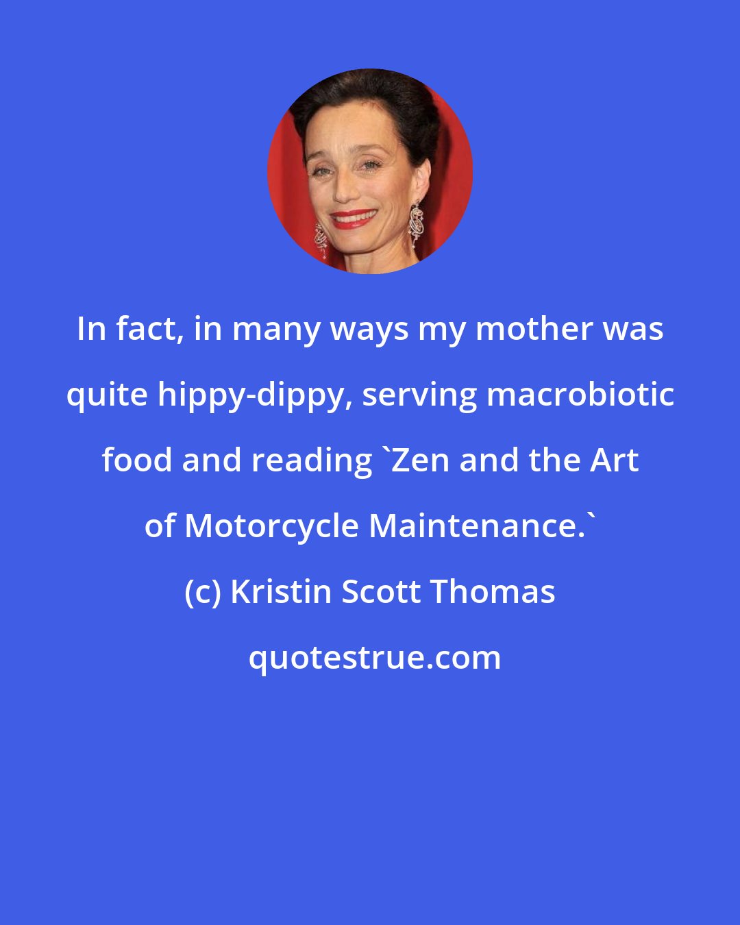 Kristin Scott Thomas: In fact, in many ways my mother was quite hippy-dippy, serving macrobiotic food and reading 'Zen and the Art of Motorcycle Maintenance.'