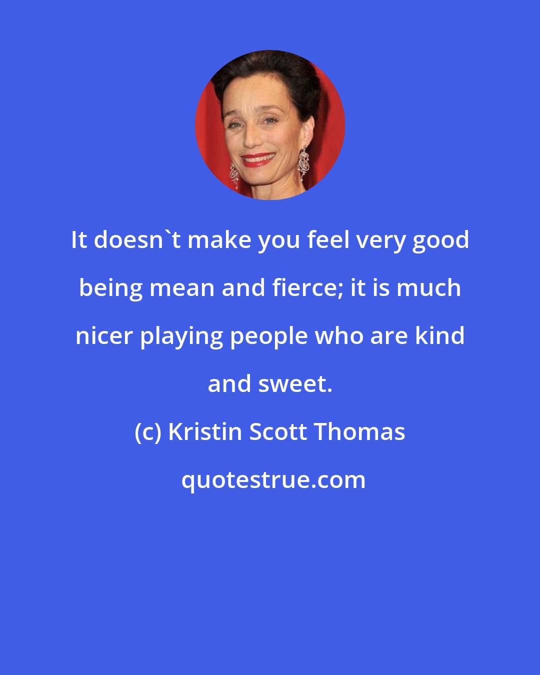 Kristin Scott Thomas: It doesn't make you feel very good being mean and fierce; it is much nicer playing people who are kind and sweet.